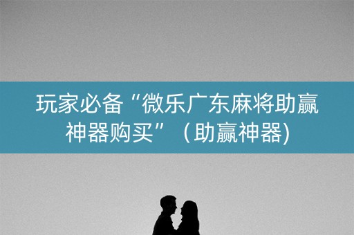 玩家必备“微乐广东麻将助赢神器购买”（助赢神器)