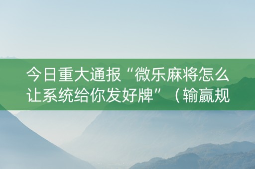 今日重大通报“微乐麻将怎么让系统给你发好牌”（输赢规律)