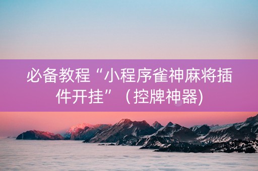 必备教程“小程序雀神麻将插件开挂”（控牌神器)