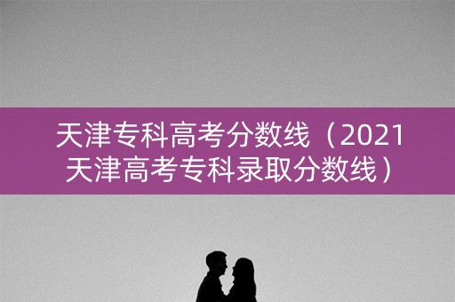 天津专科高考分数线（2021天津高考专科录取分数线）