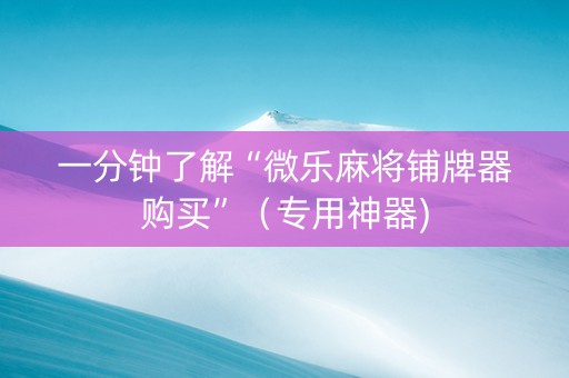 一分钟了解“微乐麻将铺牌器购买”（专用神器)