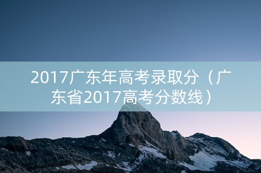 2017广东年高考录取分（广东省2017高考分数线）