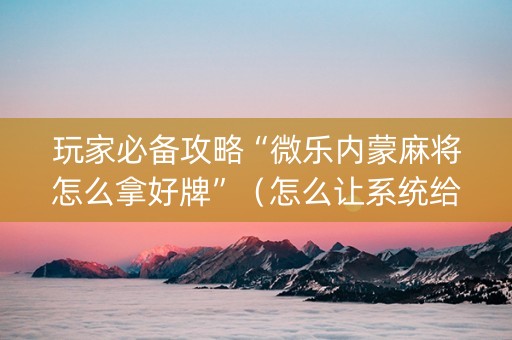 玩家必备攻略“微乐内蒙麻将怎么拿好牌”（怎么让系统给你发好牌)