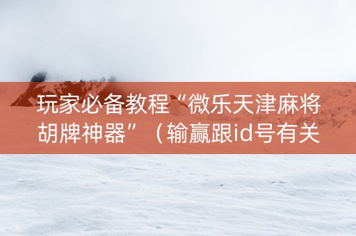玩家必备教程“微乐天津麻将胡牌神器”（输赢跟id号有关系吗)