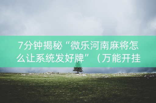 7分钟揭秘“微乐河南麻将怎么让系统发好牌”（万能开挂神器)