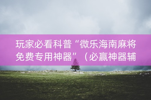 玩家必看科普“微乐海南麻将免费专用神器”（必赢神器辅助器)