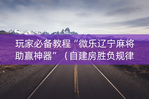 玩家必备教程“微乐辽宁麻将助赢神器”（自建房胜负规律)