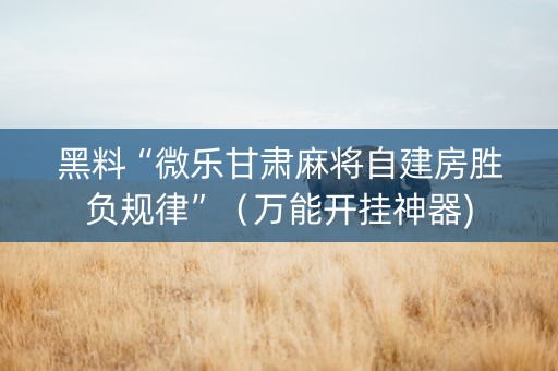 黑料“微乐甘肃麻将自建房胜负规律”（万能开挂神器)