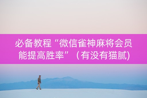必备教程“微信雀神麻将会员能提高胜率”（有没有猫腻)