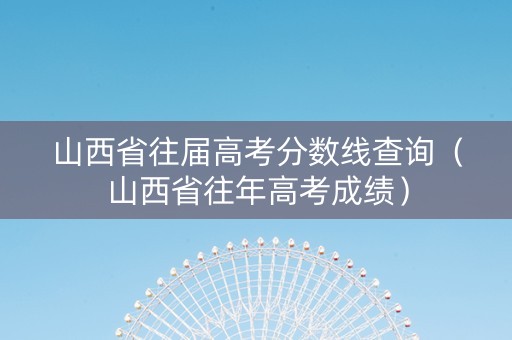 山西省往届高考分数线查询（山西省往年高考成绩）