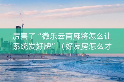 厉害了“微乐云南麻将怎么让系统发好牌”（好友房怎么才能赢)