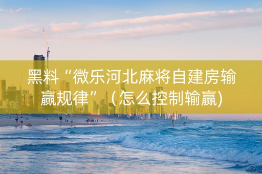 黑料“微乐河北麻将自建房输赢规律”（怎么控制输赢)