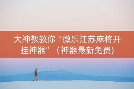 大神教教你“微乐江苏麻将开挂神器”（神器最新免费)
