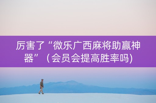 厉害了“微乐广西麻将助赢神器”（会员会提高胜率吗)