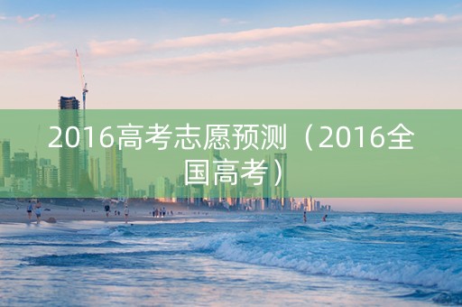 2016高考志愿预测（2016全国高考）