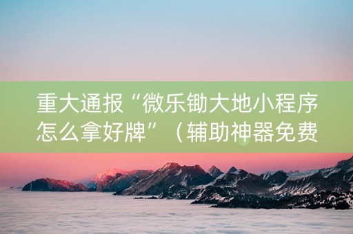 重大通报“微乐锄大地小程序怎么拿好牌”（辅助神器免费)
