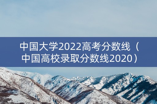中国大学2022高考分数线（中国高校录取分数线2020）