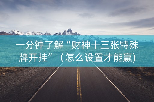 一分钟了解“财神十三张特殊牌开挂”（怎么设置才能赢)