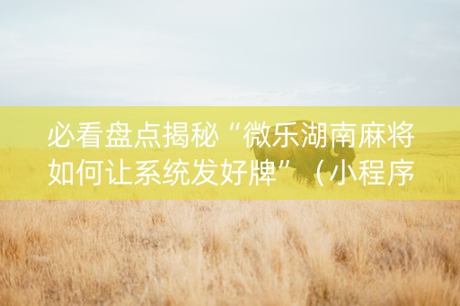 必看盘点揭秘“微乐湖南麻将如何让系统发好牌”（小程序怎么才会赢)