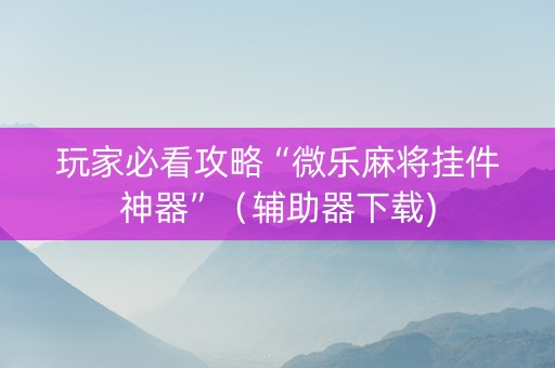 玩家必看攻略“微乐麻将挂件神器”（辅助器下载)