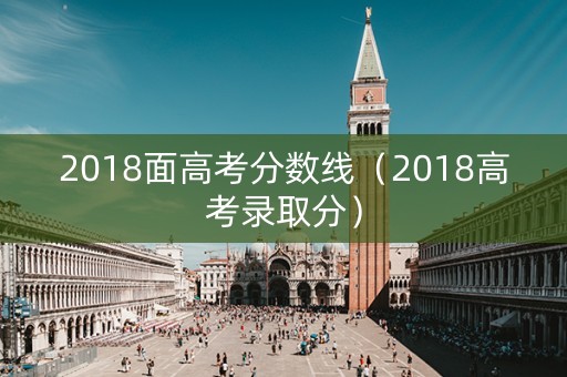 2018面高考分数线（2018高考录取分）