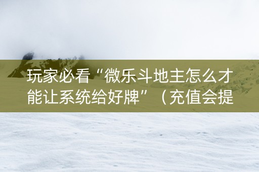 玩家必看“微乐斗地主怎么才能让系统给好牌”（充值会提高胜率么)
