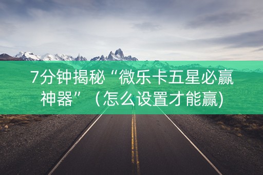 7分钟揭秘“微乐卡五星必赢神器”（怎么设置才能赢)