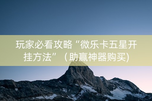 玩家必看攻略“微乐卡五星开挂方法”（助赢神器购买)
