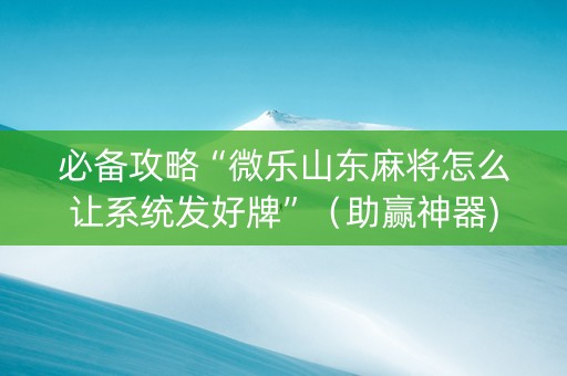 必备攻略“微乐山东麻将怎么让系统发好牌”（助赢神器)