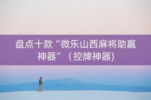 盘点十款“微乐山西麻将助赢神器”（控牌神器)