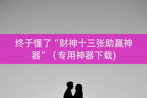 终于懂了“财神十三张助赢神器”（专用神器下载)