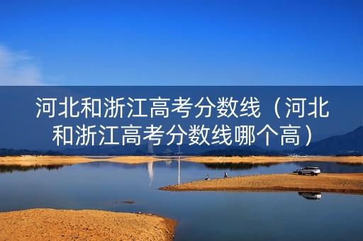 河北和浙江高考分数线（河北和浙江高考分数线哪个高）