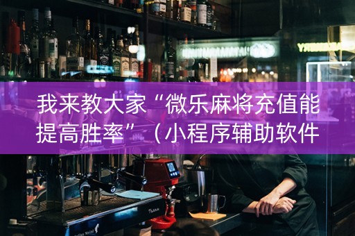 我来教大家“微乐麻将充值能提高胜率”（小程序辅助软件)
