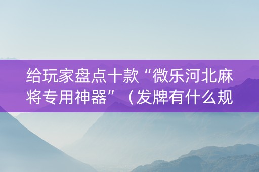 给玩家盘点十款“微乐河北麻将专用神器”（发牌有什么规律吗)