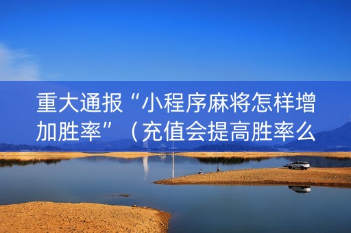 重大通报“小程序麻将怎样增加胜率”（充值会提高胜率么)