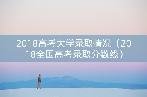 2018高考大学录取情况（2018全国高考录取分数线）