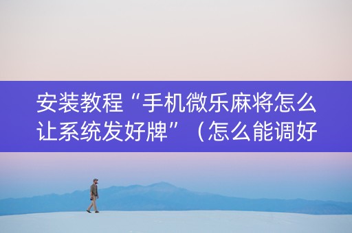 安装教程“手机微乐麻将怎么让系统发好牌”（怎么能调好牌)