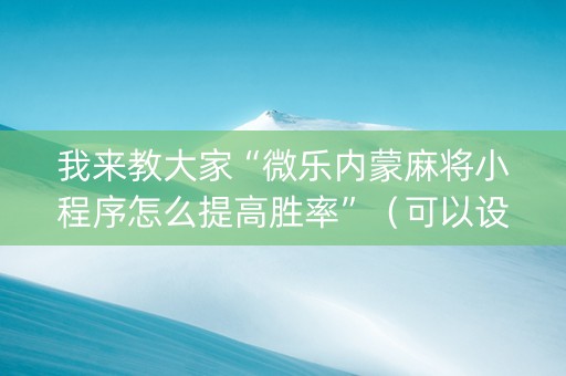 我来教大家“微乐内蒙麻将小程序怎么提高胜率”（可以设置输赢吗)