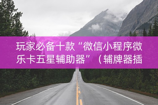 玩家必备十款“微信小程序微乐卡五星辅助器”（辅牌器插件购买)