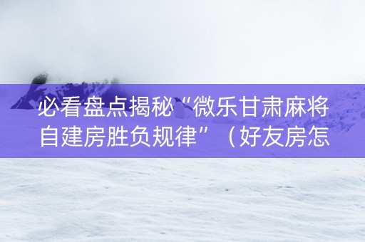 必看盘点揭秘“微乐甘肃麻将自建房胜负规律”（好友房怎么才能赢)