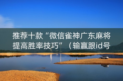 推荐十款“微信雀神广东麻将提高胜率技巧”（输赢跟id号有关系吗)