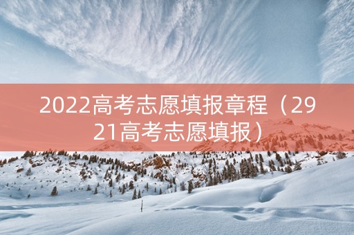 2022高考志愿填报章程（2921高考志愿填报）
