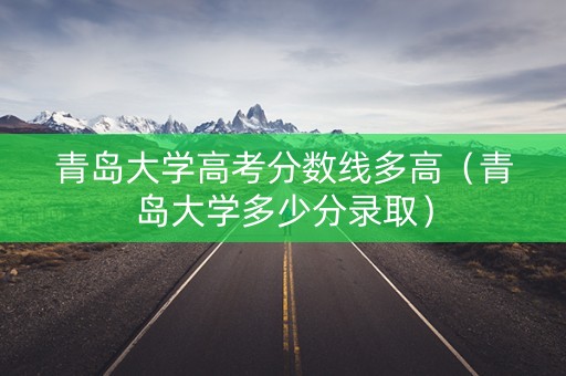 青岛大学高考分数线多高（青岛大学多少分录取）