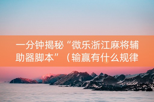 一分钟揭秘“微乐浙江麻将辅助器脚本”（输赢有什么规律)