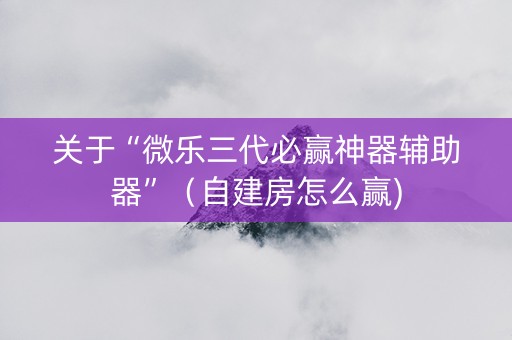 关于“微乐三代必赢神器辅助器”（自建房怎么赢)