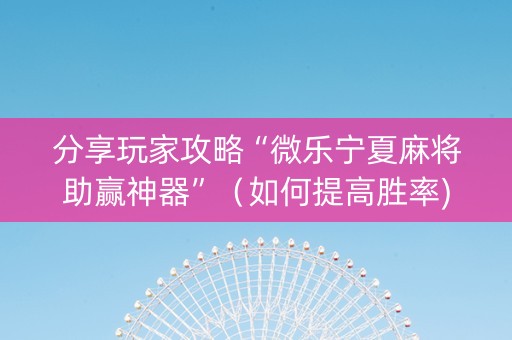分享玩家攻略“微乐宁夏麻将助赢神器”（如何提高胜率)