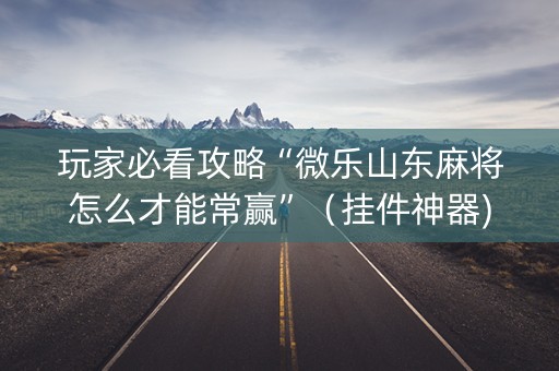 玩家必看攻略“微乐山东麻将怎么才能常赢”（挂件神器)