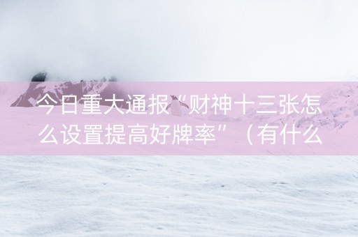 今日重大通报“财神十三张怎么设置提高好牌率”（有什么诀窍)