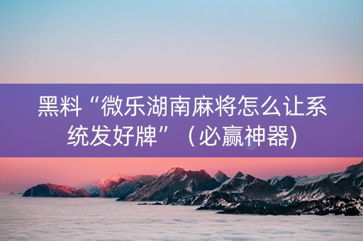 黑料“微乐湖南麻将怎么让系统发好牌”（必赢神器)