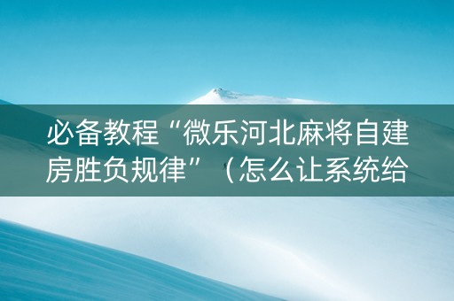 必备教程“微乐河北麻将自建房胜负规律”（怎么让系统给自己好牌)